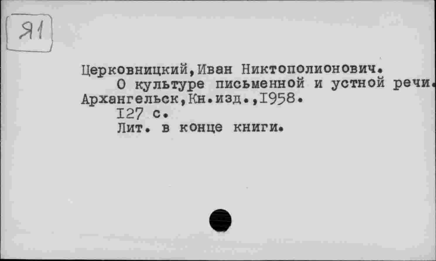 ﻿Церковницкий,Иван Никтополионович.
О культуре письменной и устной речи Архангельск,Кн.изд.,1958.
127 с.
Лит. в конце книги.